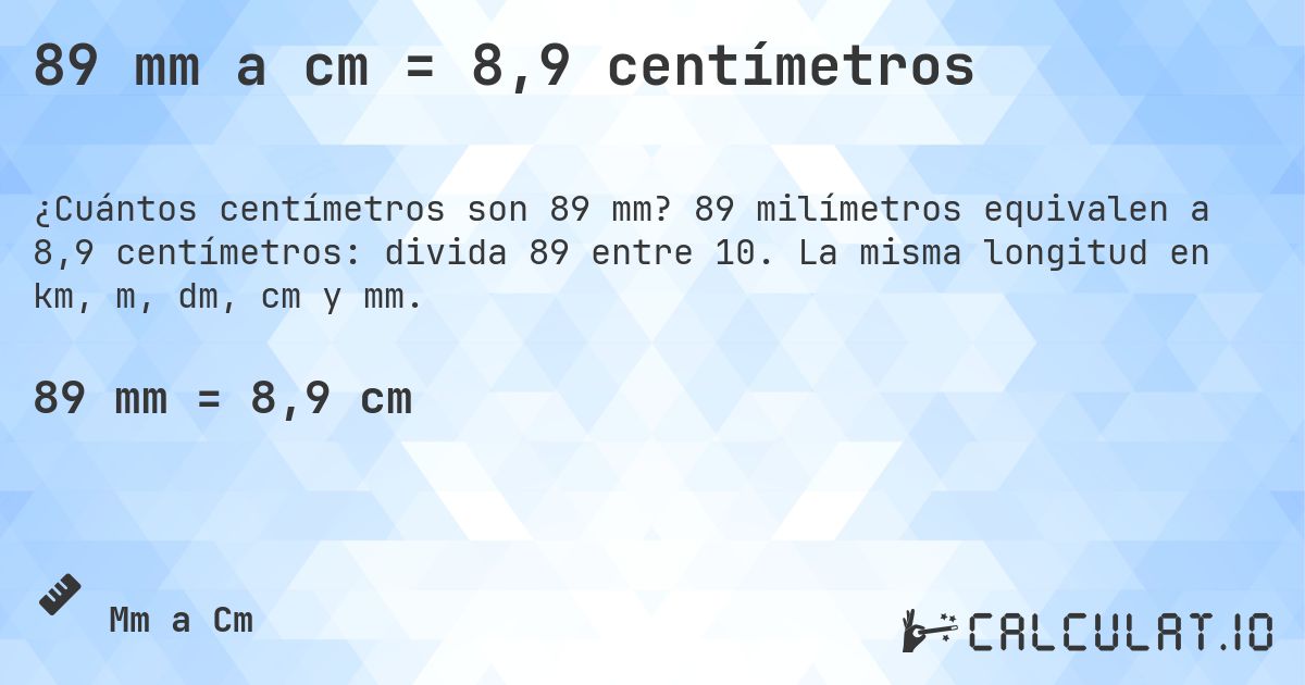 89 mm a cm = 8,9 centímetros. 89 milímetros equivalen a 8,9 centímetros: divida 89 entre 10. La misma longitud en km, m, dm, cm y mm.