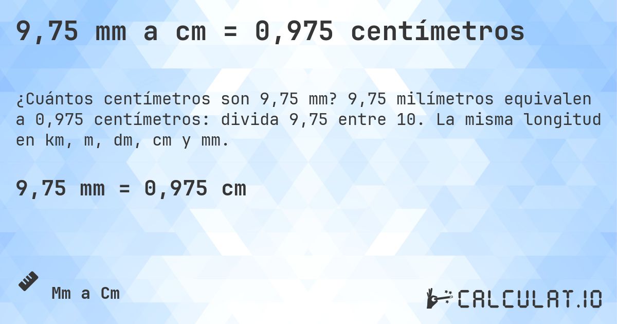 9,75 mm a cm = 0,975 centímetros. 9,75 milímetros equivalen a 0,975 centímetros: divida 9,75 entre 10. La misma longitud en km, m, dm, cm y mm.