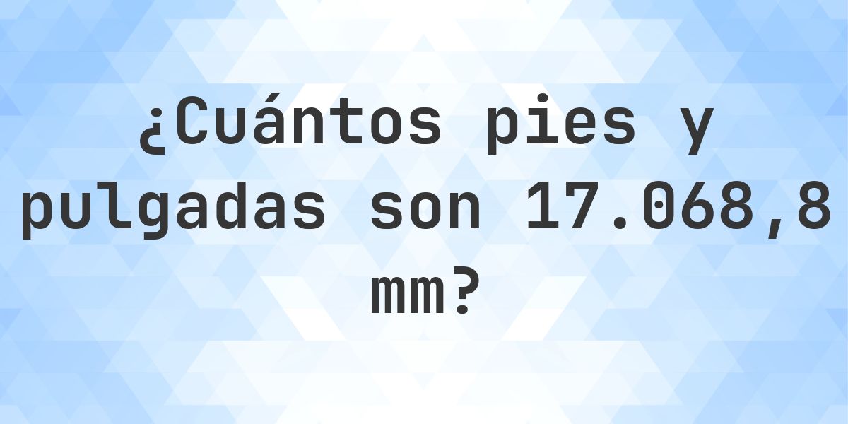 17068.8 mm a pies y pulgadas - Calculatio