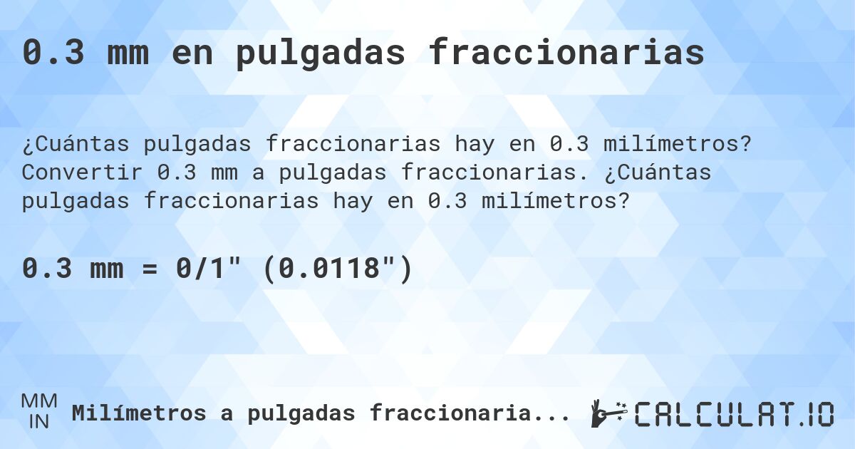 0.3 mm en pulgadas fraccionarias. Convertir 0.3 mm a pulgadas fraccionarias. ¿Cuántas pulgadas fraccionarias hay en 0.3 milímetros?