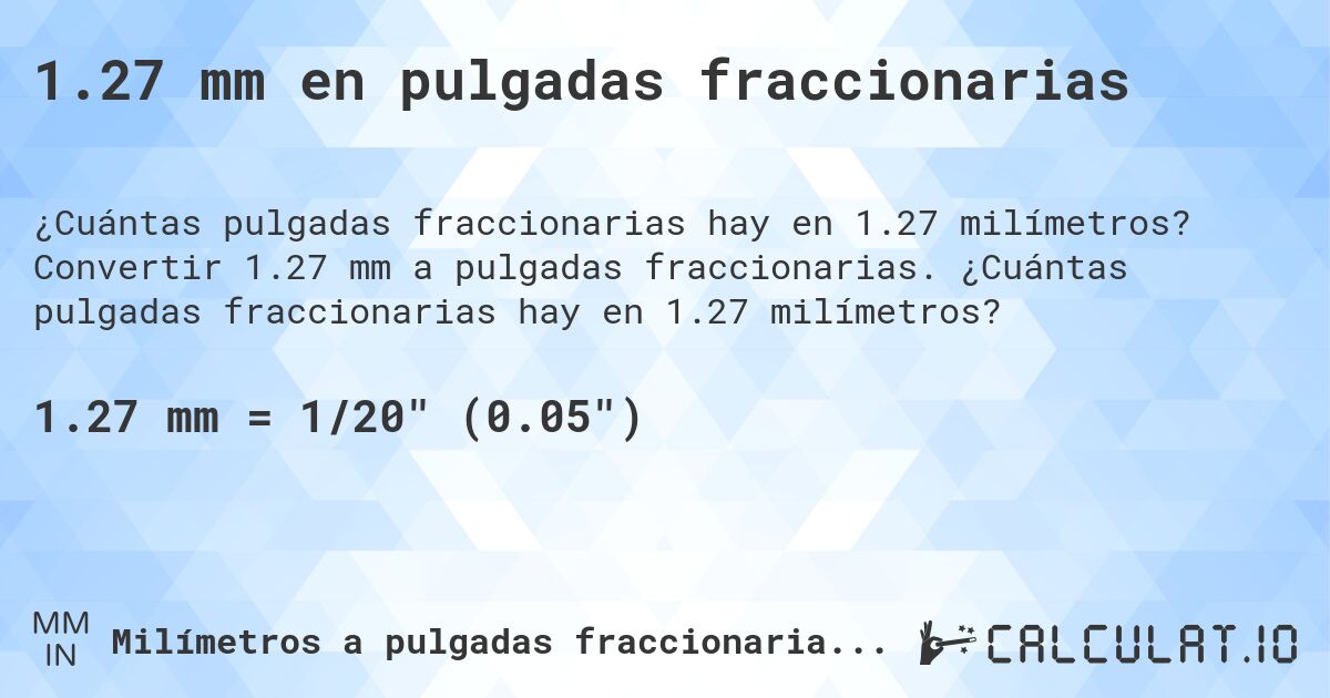 1.27 mm en pulgadas fraccionarias. Convertir 1.27 mm a pulgadas fraccionarias. ¿Cuántas pulgadas fraccionarias hay en 1.27 milímetros?