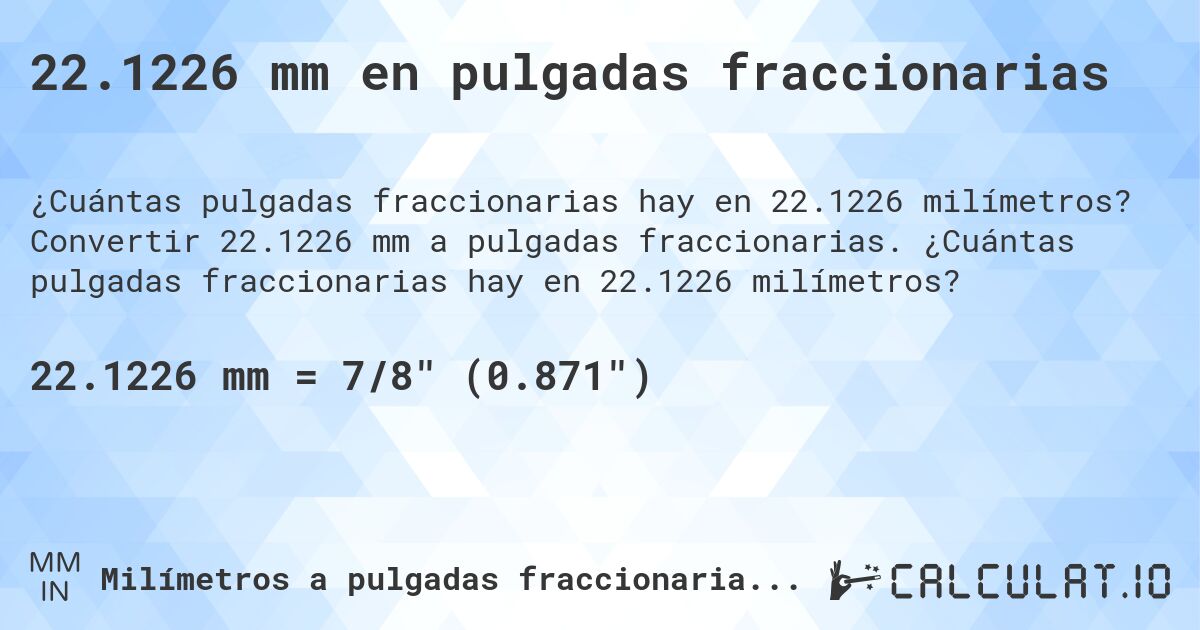 22.1226 mm en pulgadas fraccionarias. Convertir 22.1226 mm a pulgadas fraccionarias. ¿Cuántas pulgadas fraccionarias hay en 22.1226 milímetros?