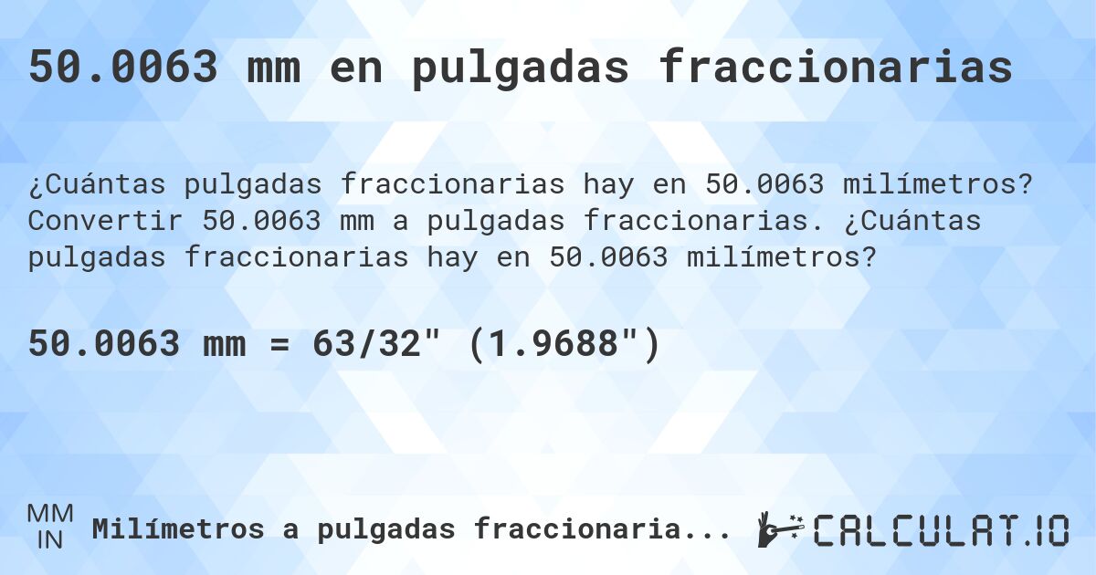 50.0063 mm en pulgadas fraccionarias. Convertir 50.0063 mm a pulgadas fraccionarias. ¿Cuántas pulgadas fraccionarias hay en 50.0063 milímetros?