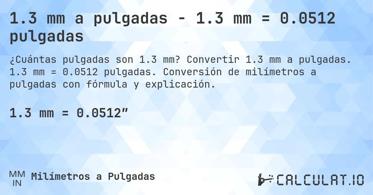 1.3 mm a pulgadas - 1.3 mm = 0.0512 pulgadas. Convertir 1.3 mm a pulgadas. 1.3 mm = 0.0512 pulgadas. Conversión de milímetros a pulgadas con fórmula y explicación.