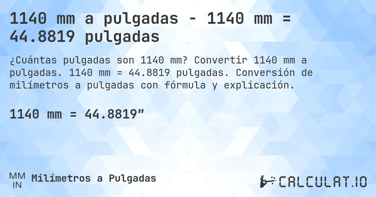 1140 mm a pulgadas - 1140 mm = 44.8819 pulgadas. Convertir 1140 mm a pulgadas. 1140 mm = 44.8819 pulgadas. Conversión de milímetros a pulgadas con fórmula y explicación.