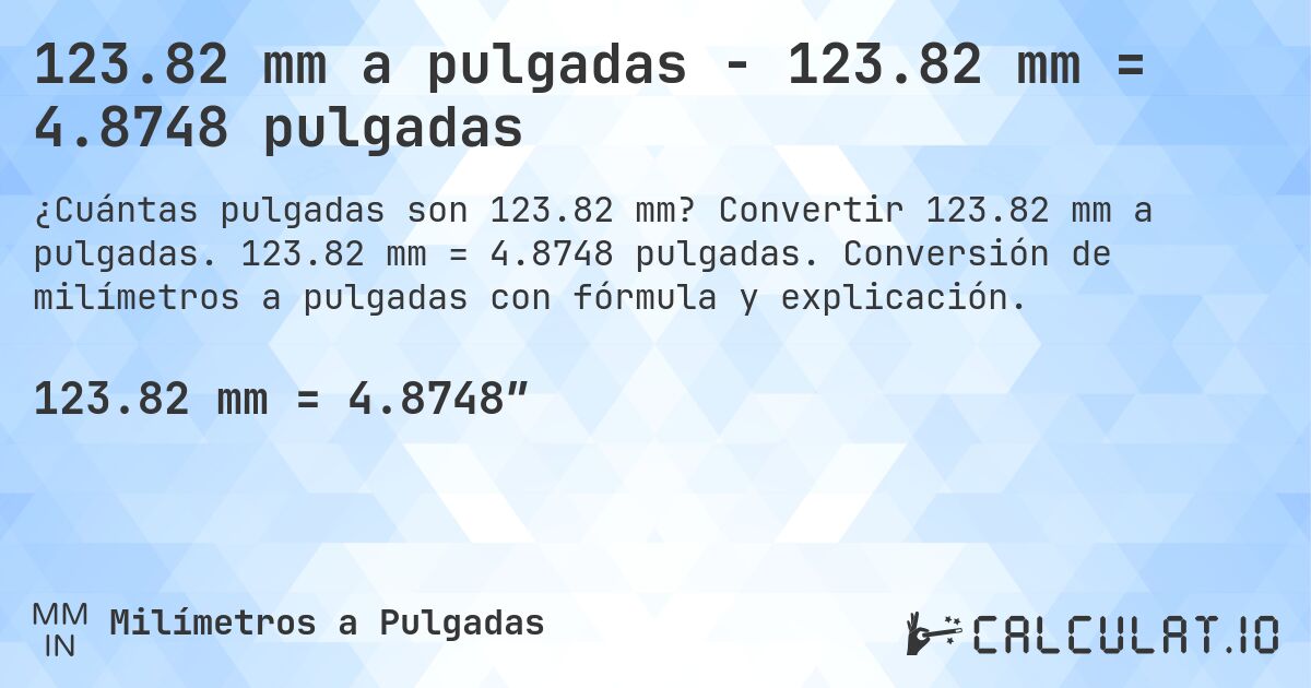 123.82 mm a pulgadas - 123.82 mm = 4.8748 pulgadas. Convertir 123.82 mm a pulgadas. 123.82 mm = 4.8748 pulgadas. Conversión de milímetros a pulgadas con fórmula y explicación.