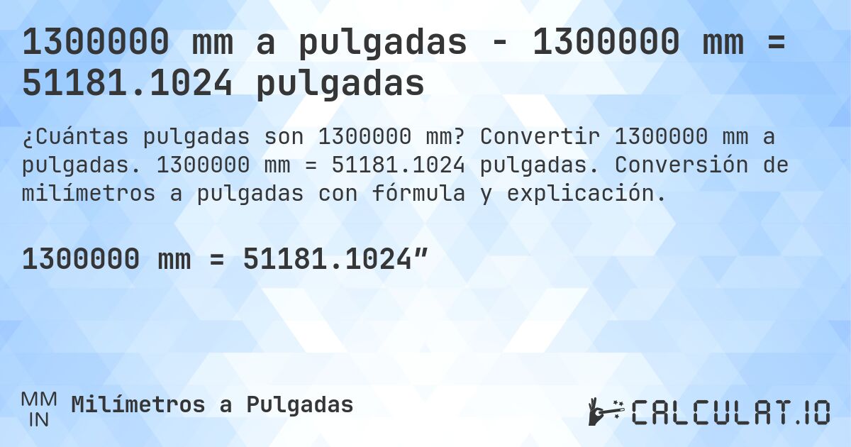 1300000 mm a pulgadas - 1300000 mm = 51181.1024 pulgadas. Convertir 1300000 mm a pulgadas. 1300000 mm = 51181.1024 pulgadas. Conversión de milímetros a pulgadas con fórmula y explicación.