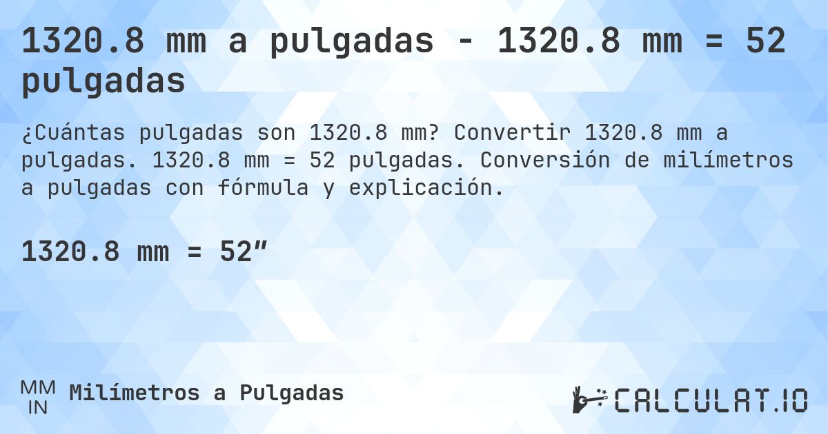 1320.8 mm a pulgadas - 1320.8 mm = 52 pulgadas. Convertir 1320.8 mm a pulgadas. 1320.8 mm = 52 pulgadas. Conversión de milímetros a pulgadas con fórmula y explicación.