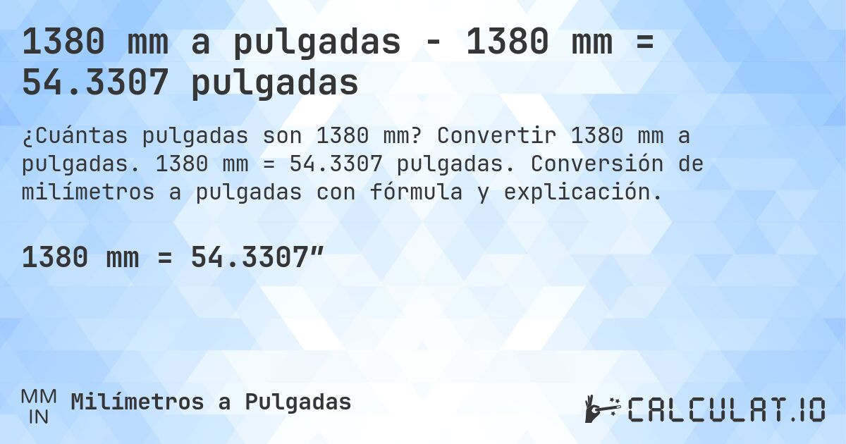 1380 mm a pulgadas - 1380 mm = 54.3307 pulgadas. Convertir 1380 mm a pulgadas. 1380 mm = 54.3307 pulgadas. Conversión de milímetros a pulgadas con fórmula y explicación.