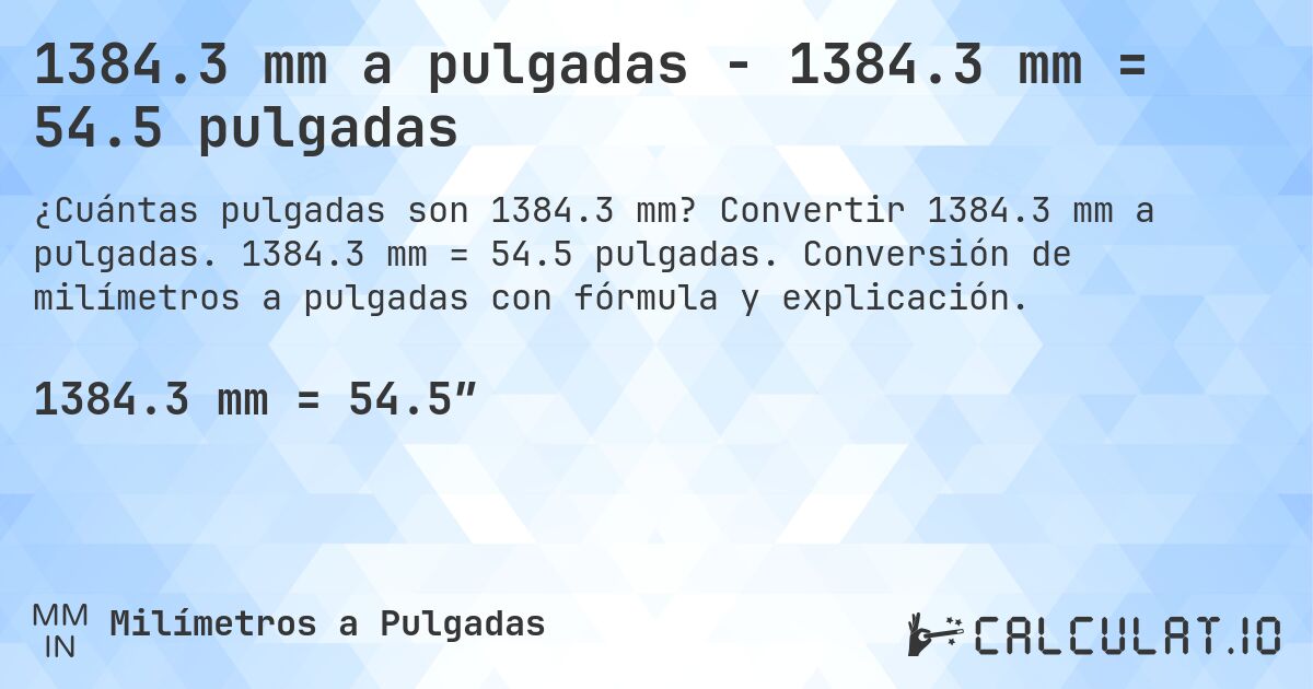 1384.3 mm a pulgadas - 1384.3 mm = 54.5 pulgadas. Convertir 1384.3 mm a pulgadas. 1384.3 mm = 54.5 pulgadas. Conversión de milímetros a pulgadas con fórmula y explicación.