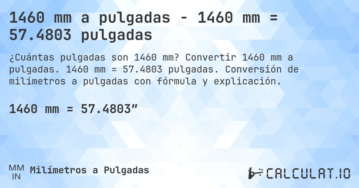 1460 mm a pulgadas - 1460 mm = 57.4803 pulgadas. Convertir 1460 mm a pulgadas. 1460 mm = 57.4803 pulgadas. Conversión de milímetros a pulgadas con fórmula y explicación.
