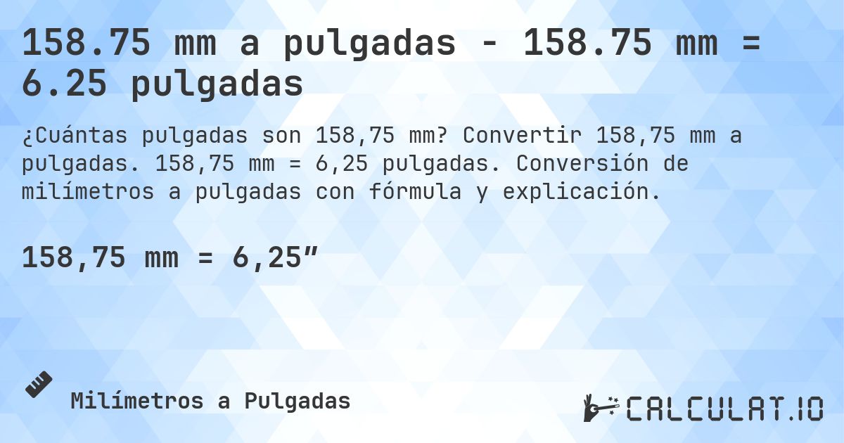 158.75 mm a pulgadas - 158.75 mm = 6.25 pulgadas. Convertir 158,75 mm a pulgadas. 158,75 mm = 6,25 pulgadas. Conversión de milímetros a pulgadas con fórmula y explicación.
