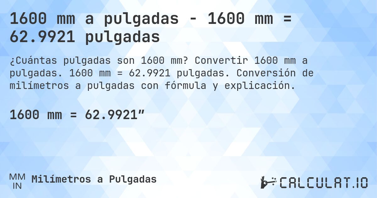1600 mm a pulgadas - 1600 mm = 62.9921 pulgadas. Convertir 1600 mm a pulgadas. 1600 mm = 62.9921 pulgadas. Conversión de milímetros a pulgadas con fórmula y explicación.