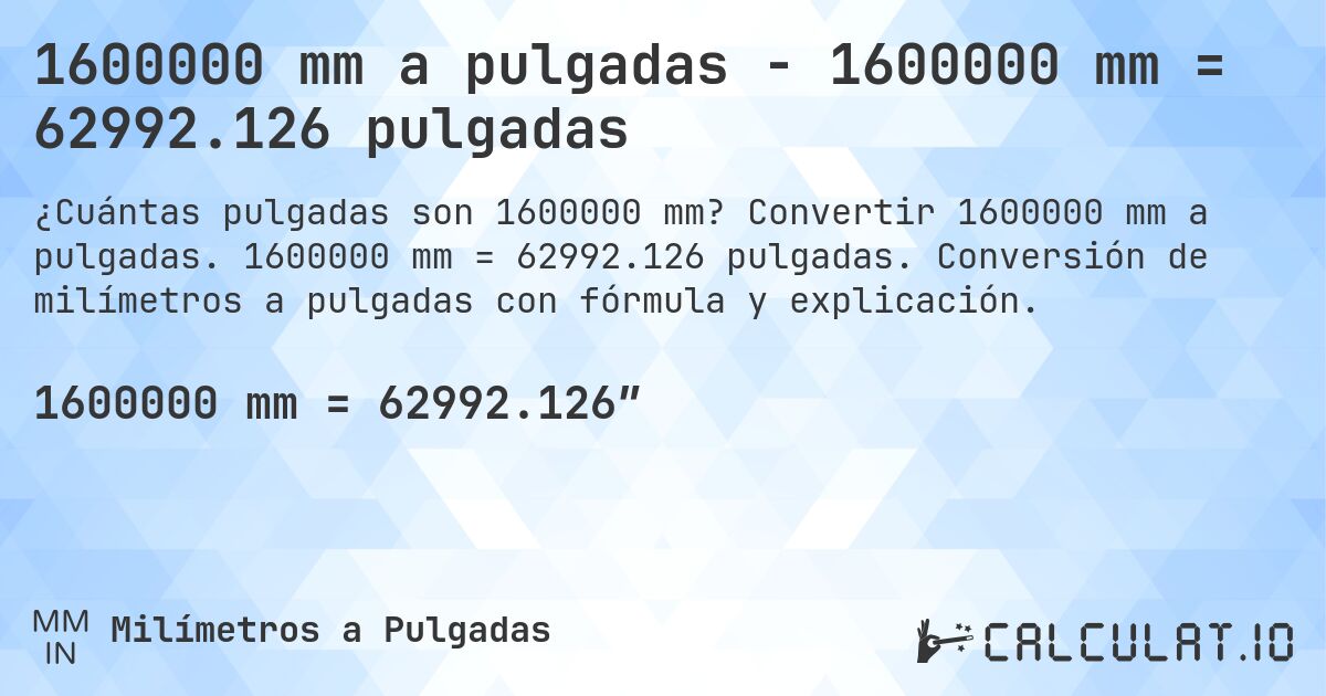 1600000 mm a pulgadas - 1600000 mm = 62992.126 pulgadas. Convertir 1600000 mm a pulgadas. 1600000 mm = 62992.126 pulgadas. Conversión de milímetros a pulgadas con fórmula y explicación.