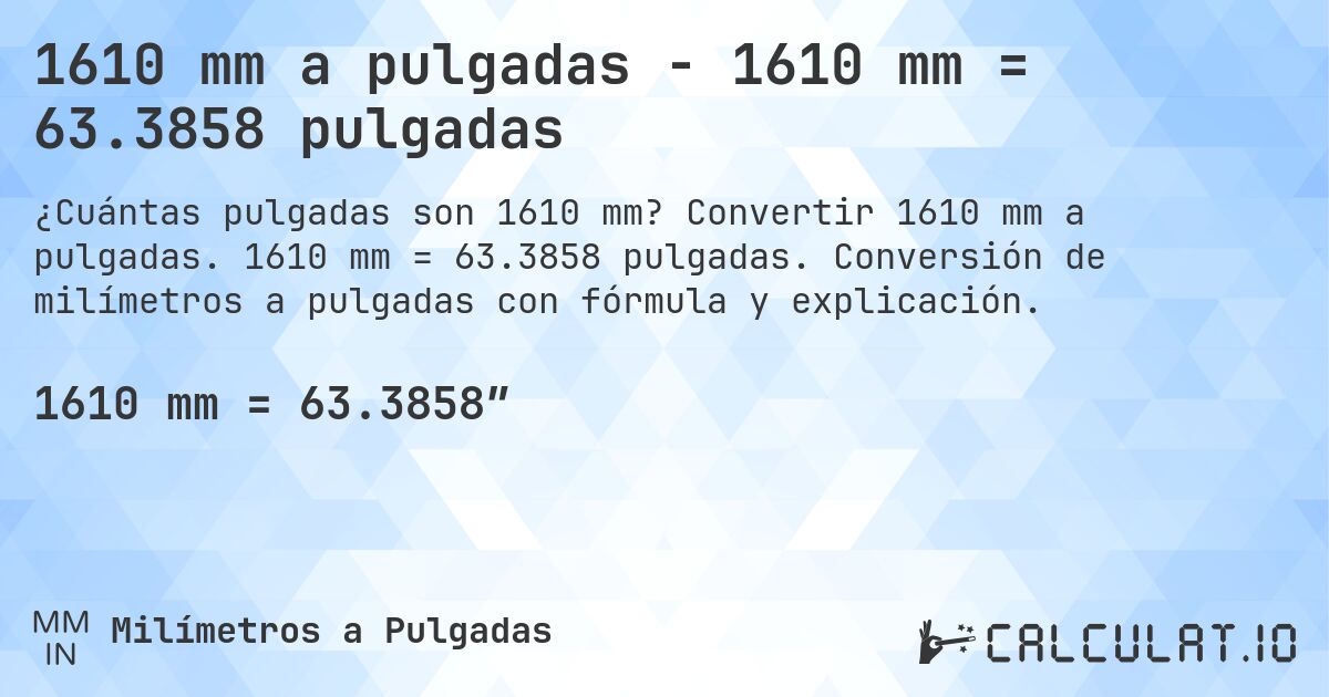 1610 mm a pulgadas - 1610 mm = 63.3858 pulgadas. Convertir 1610 mm a pulgadas. 1610 mm = 63.3858 pulgadas. Conversión de milímetros a pulgadas con fórmula y explicación.