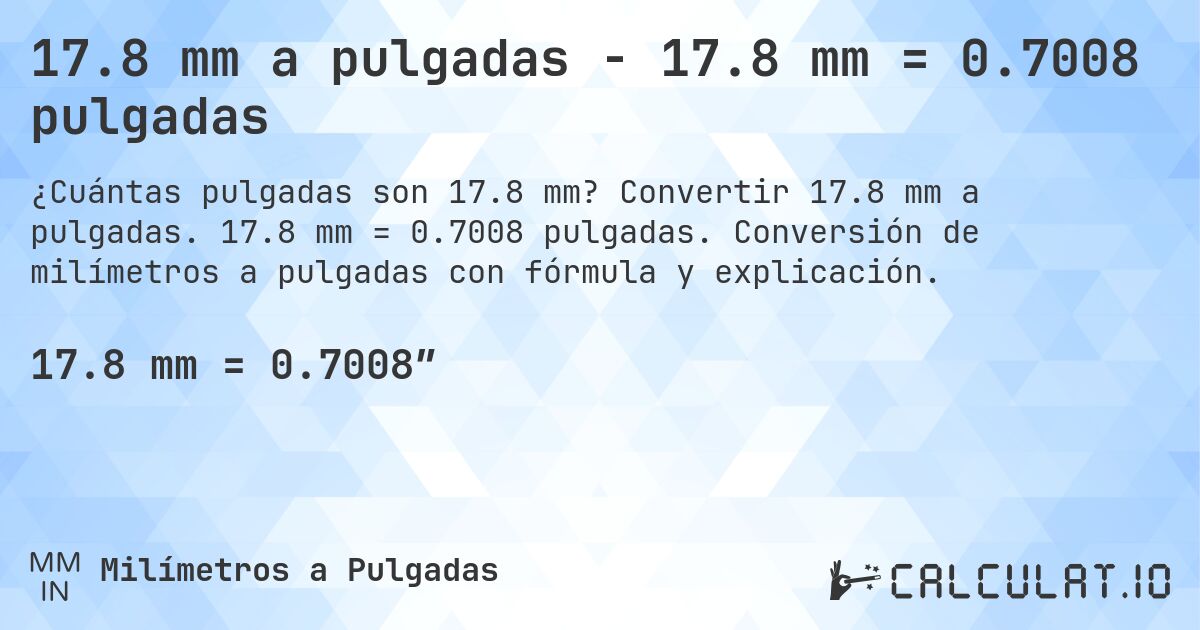 17.8 mm a pulgadas - 17.8 mm = 0.7008 pulgadas. Convertir 17.8 mm a pulgadas. 17.8 mm = 0.7008 pulgadas. Conversión de milímetros a pulgadas con fórmula y explicación.