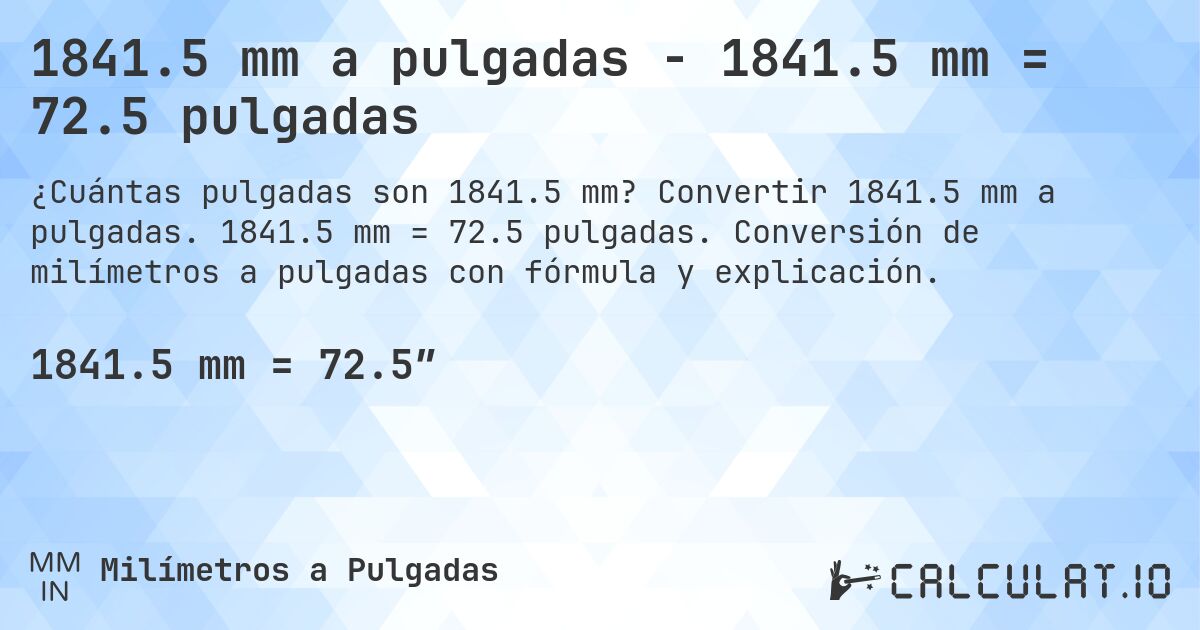 1841.5 mm a pulgadas - 1841.5 mm = 72.5 pulgadas. Convertir 1841.5 mm a pulgadas. 1841.5 mm = 72.5 pulgadas. Conversión de milímetros a pulgadas con fórmula y explicación.