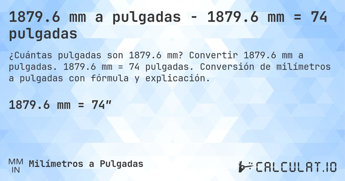1879.6 mm a pulgadas - 1879.6 mm = 74 pulgadas. Convertir 1879.6 mm a pulgadas. 1879.6 mm = 74 pulgadas. Conversión de milímetros a pulgadas con fórmula y explicación.