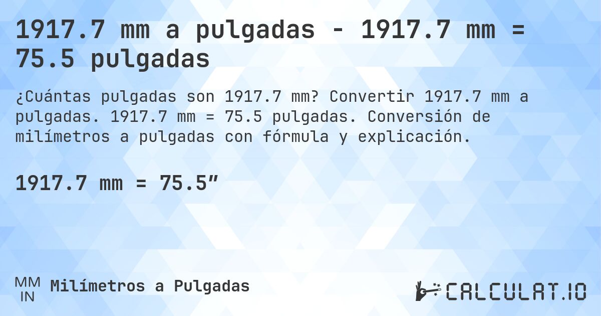 1917.7 mm a pulgadas - 1917.7 mm = 75.5 pulgadas. Convertir 1917.7 mm a pulgadas. 1917.7 mm = 75.5 pulgadas. Conversión de milímetros a pulgadas con fórmula y explicación.