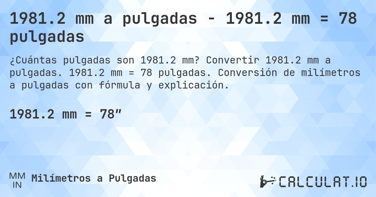 1981.2 mm a pulgadas - 1981.2 mm = 78 pulgadas. Convertir 1981.2 mm a pulgadas. 1981.2 mm = 78 pulgadas. Conversión de milímetros a pulgadas con fórmula y explicación.