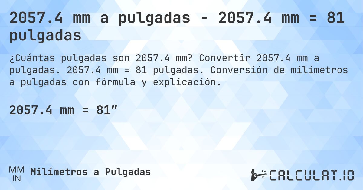 2057.4 mm a pulgadas - 2057.4 mm = 81 pulgadas. Convertir 2057.4 mm a pulgadas. 2057.4 mm = 81 pulgadas. Conversión de milímetros a pulgadas con fórmula y explicación.
