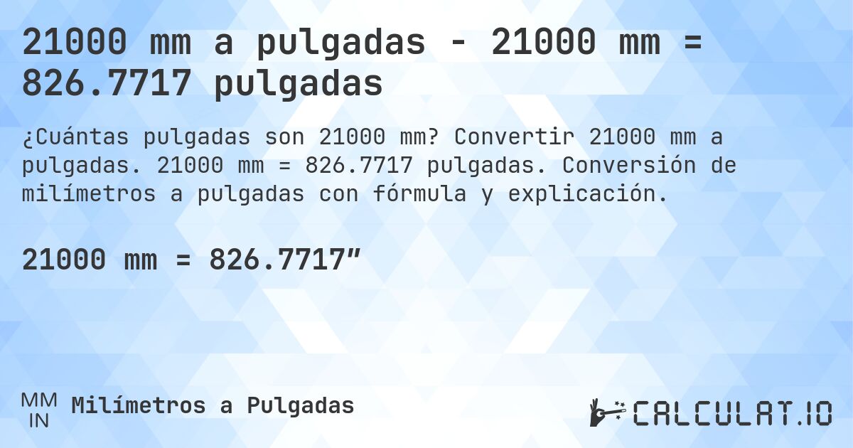 21000 mm a pulgadas - 21000 mm = 826.7717 pulgadas. Convertir 21000 mm a pulgadas. 21000 mm = 826.7717 pulgadas. Conversión de milímetros a pulgadas con fórmula y explicación.