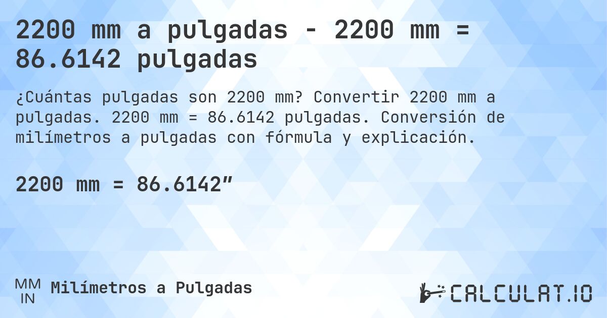 2200 mm a pulgadas - 2200 mm = 86.6142 pulgadas. Convertir 2200 mm a pulgadas. 2200 mm = 86.6142 pulgadas. Conversión de milímetros a pulgadas con fórmula y explicación.