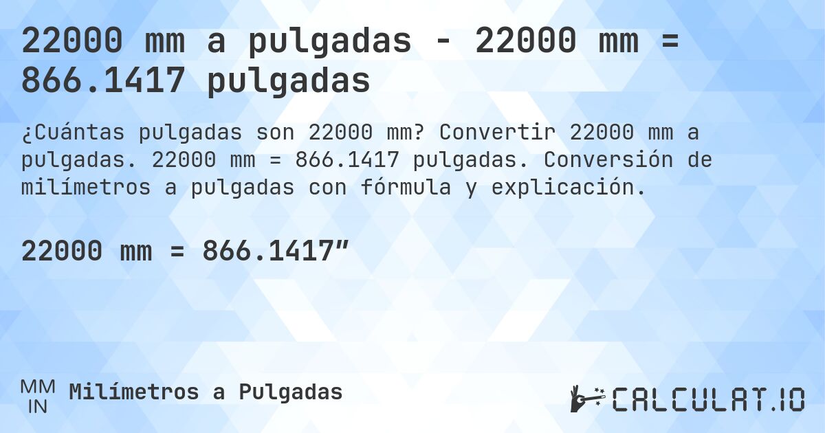 22000 mm a pulgadas - 22000 mm = 866.1417 pulgadas. Convertir 22000 mm a pulgadas. 22000 mm = 866.1417 pulgadas. Conversión de milímetros a pulgadas con fórmula y explicación.
