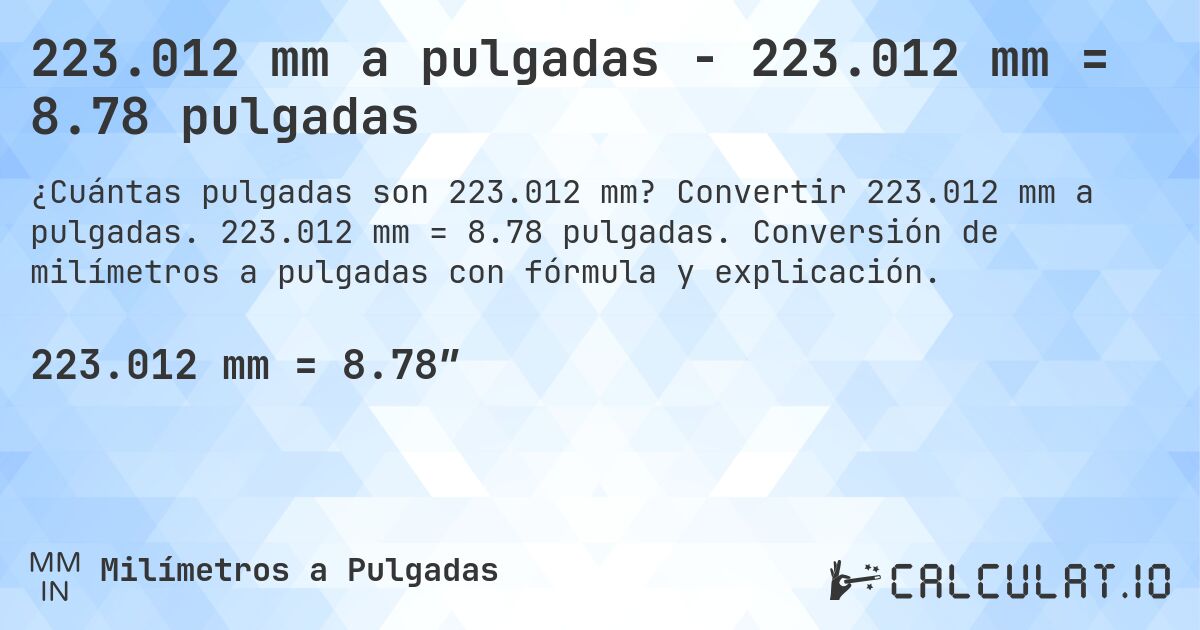 223.012 mm a pulgadas - 223.012 mm = 8.78 pulgadas. Convertir 223.012 mm a pulgadas. 223.012 mm = 8.78 pulgadas. Conversión de milímetros a pulgadas con fórmula y explicación.