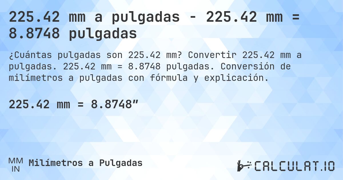 225.42 mm a pulgadas - 225.42 mm = 8.8748 pulgadas. Convertir 225.42 mm a pulgadas. 225.42 mm = 8.8748 pulgadas. Conversión de milímetros a pulgadas con fórmula y explicación.