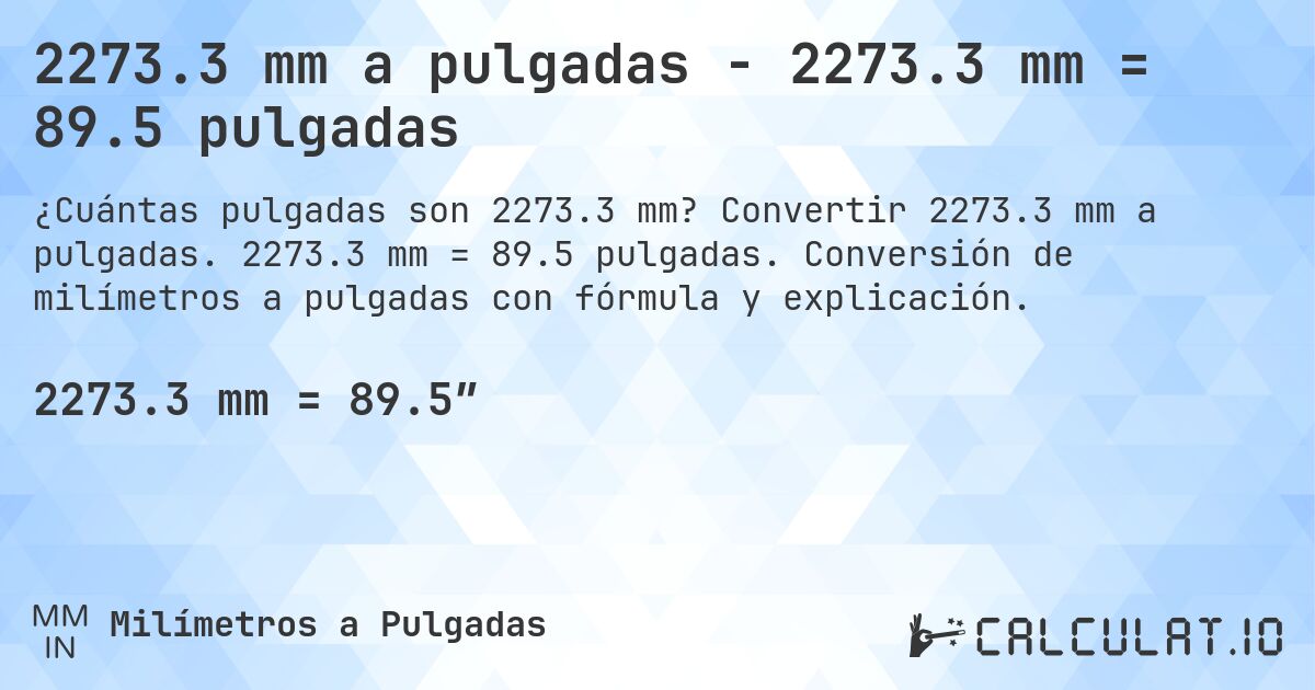 2273.3 mm a pulgadas - 2273.3 mm = 89.5 pulgadas. Convertir 2273.3 mm a pulgadas. 2273.3 mm = 89.5 pulgadas. Conversión de milímetros a pulgadas con fórmula y explicación.