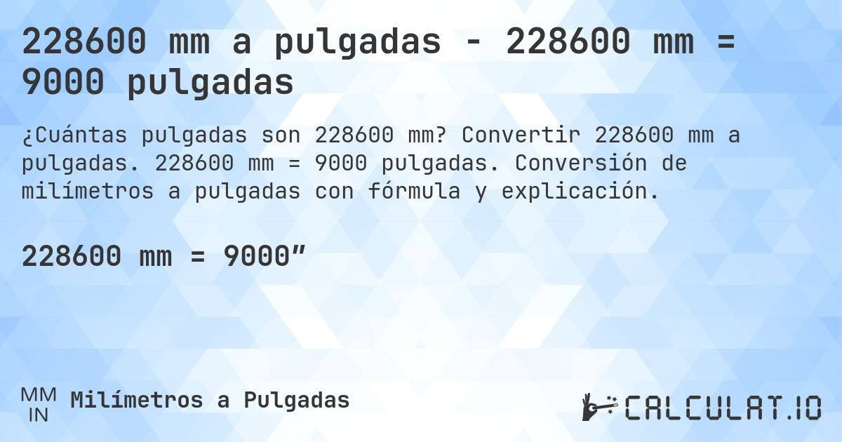 228600 mm a pulgadas - 228600 mm = 9000 pulgadas. Convertir 228600 mm a pulgadas. 228600 mm = 9000 pulgadas. Conversión de milímetros a pulgadas con fórmula y explicación.
