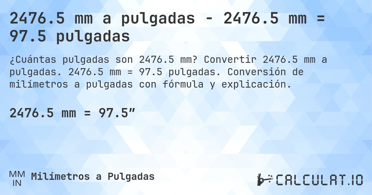 2476.5 mm a pulgadas - 2476.5 mm = 97.5 pulgadas. Convertir 2476.5 mm a pulgadas. 2476.5 mm = 97.5 pulgadas. Conversión de milímetros a pulgadas con fórmula y explicación.