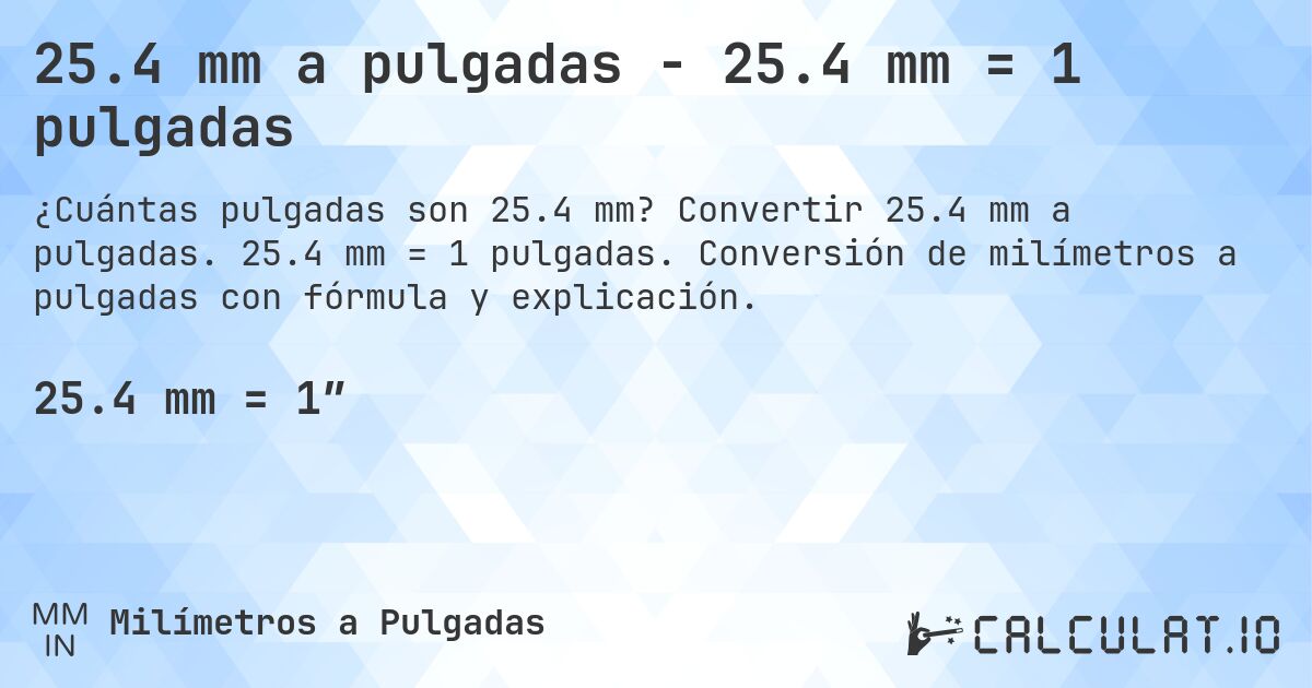 25.4 mm a pulgadas - 25.4 mm = 1 pulgadas. Convertir 25.4 mm a pulgadas. 25.4 mm = 1 pulgadas. Conversión de milímetros a pulgadas con fórmula y explicación.