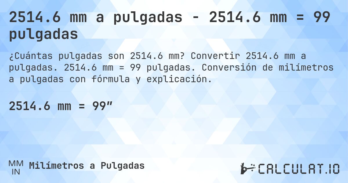 2514.6 mm a pulgadas - 2514.6 mm = 99 pulgadas. Convertir 2514.6 mm a pulgadas. 2514.6 mm = 99 pulgadas. Conversión de milímetros a pulgadas con fórmula y explicación.