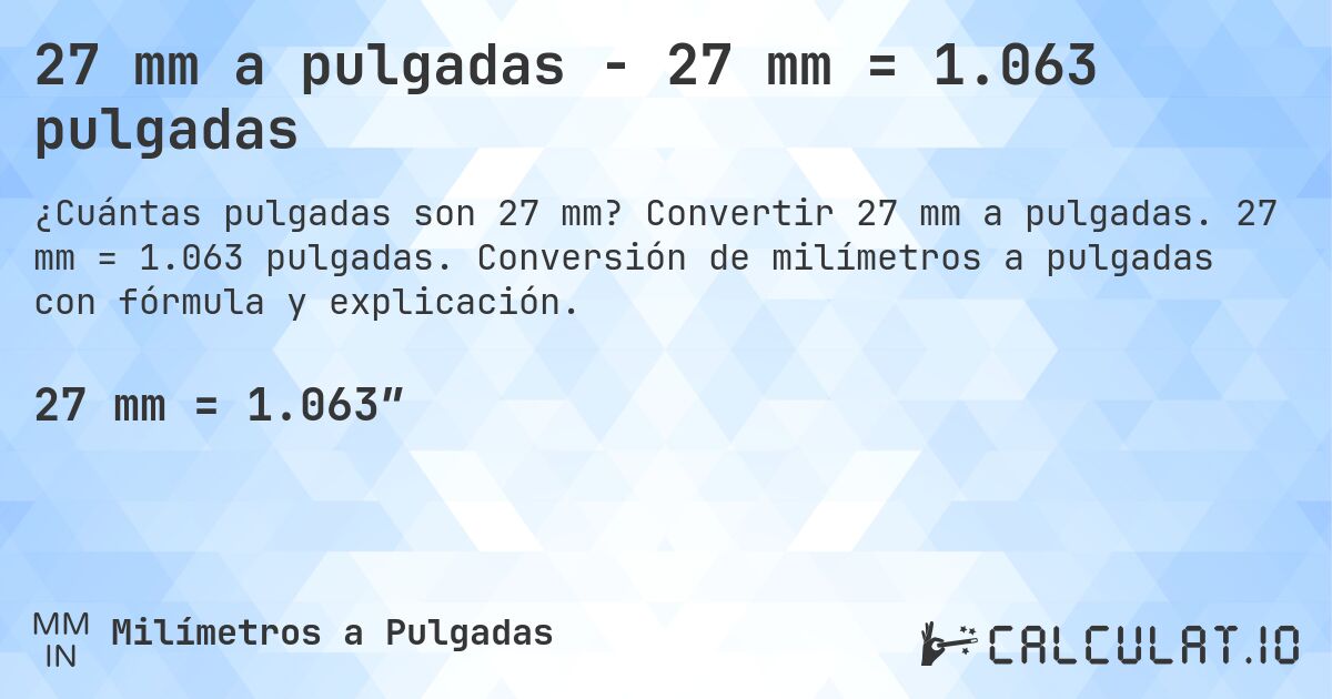 27 mm a pulgadas - 27 mm = 1.063 pulgadas. Convertir 27 mm a pulgadas. 27 mm = 1.063 pulgadas. Conversión de milímetros a pulgadas con fórmula y explicación.