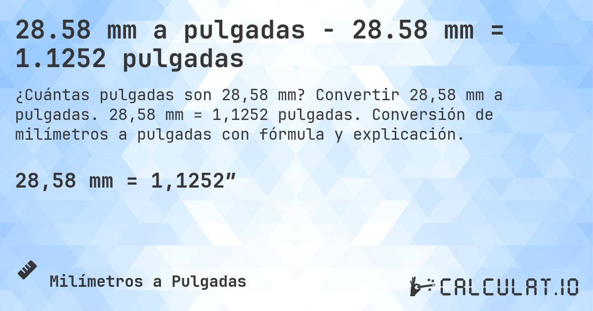 28.58 mm a pulgadas - 28.58 mm = 1.1252 pulgadas. Convertir 28,58 mm a pulgadas. 28,58 mm = 1,1252 pulgadas. Conversión de milímetros a pulgadas con fórmula y explicación.