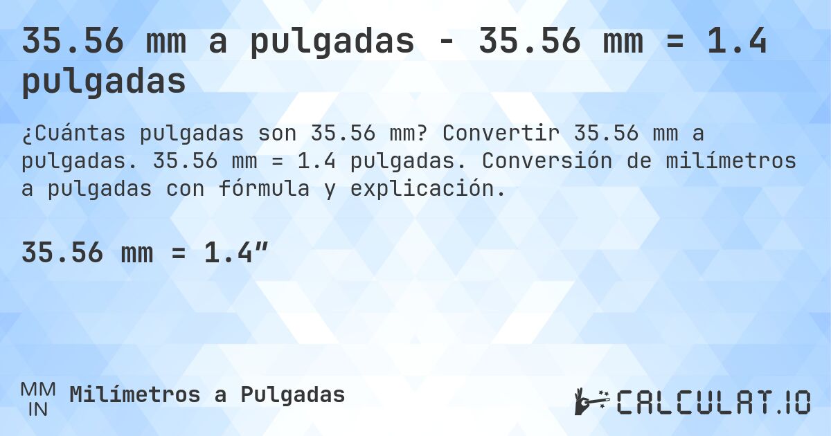 35.56 mm a pulgadas - 35.56 mm = 1.4 pulgadas. Convertir 35.56 mm a pulgadas. 35.56 mm = 1.4 pulgadas. Conversión de milímetros a pulgadas con fórmula y explicación.