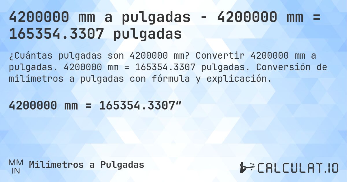 4200000 mm a pulgadas - 4200000 mm = 165354.3307 pulgadas. Convertir 4200000 mm a pulgadas. 4200000 mm = 165354.3307 pulgadas. Conversión de milímetros a pulgadas con fórmula y explicación.