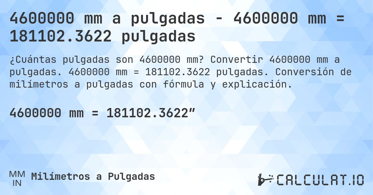 4600000 mm a pulgadas - 4600000 mm = 181102.3622 pulgadas. Convertir 4600000 mm a pulgadas. 4600000 mm = 181102.3622 pulgadas. Conversión de milímetros a pulgadas con fórmula y explicación.