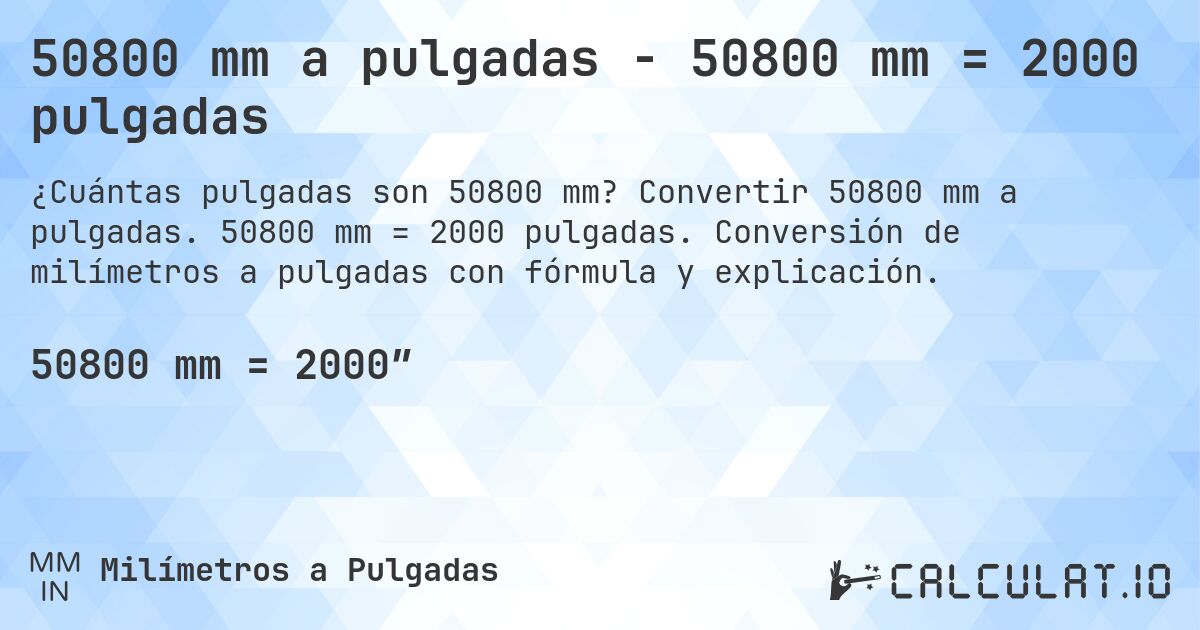 50800 mm a pulgadas - 50800 mm = 2000 pulgadas. Convertir 50800 mm a pulgadas. 50800 mm = 2000 pulgadas. Conversión de milímetros a pulgadas con fórmula y explicación.