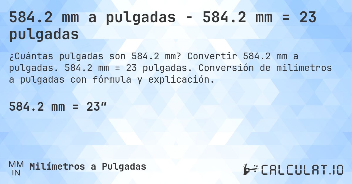 584.2 mm a pulgadas - 584.2 mm = 23 pulgadas. Convertir 584.2 mm a pulgadas. 584.2 mm = 23 pulgadas. Conversión de milímetros a pulgadas con fórmula y explicación.