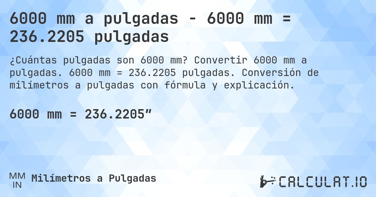 6000 mm a pulgadas - 6000 mm = 236.2205 pulgadas. Convertir 6000 mm a pulgadas. 6000 mm = 236.2205 pulgadas. Conversión de milímetros a pulgadas con fórmula y explicación.