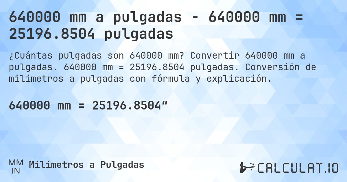 640000 mm a pulgadas - 640000 mm = 25196.8504 pulgadas. Convertir 640000 mm a pulgadas. 640000 mm = 25196.8504 pulgadas. Conversión de milímetros a pulgadas con fórmula y explicación.