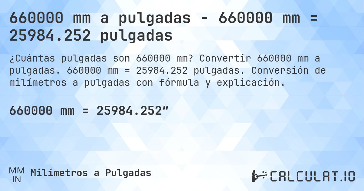 660000 mm a pulgadas - 660000 mm = 25984.252 pulgadas. Convertir 660000 mm a pulgadas. 660000 mm = 25984.252 pulgadas. Conversión de milímetros a pulgadas con fórmula y explicación.