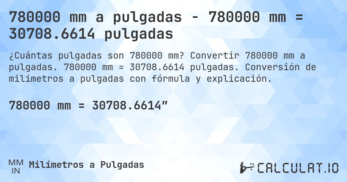 780000 mm a pulgadas - 780000 mm = 30708.6614 pulgadas. Convertir 780000 mm a pulgadas. 780000 mm = 30708.6614 pulgadas. Conversión de milímetros a pulgadas con fórmula y explicación.