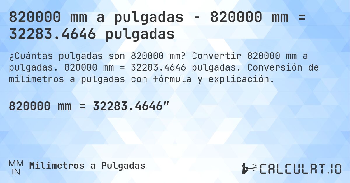 820000 mm a pulgadas - 820000 mm = 32283.4646 pulgadas. Convertir 820000 mm a pulgadas. 820000 mm = 32283.4646 pulgadas. Conversión de milímetros a pulgadas con fórmula y explicación.