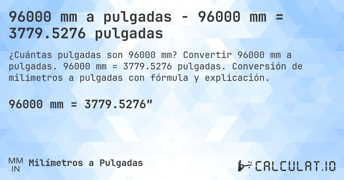 96000 mm a pulgadas - 96000 mm = 3779.5276 pulgadas. Convertir 96000 mm a pulgadas. 96000 mm = 3779.5276 pulgadas. Conversión de milímetros a pulgadas con fórmula y explicación.