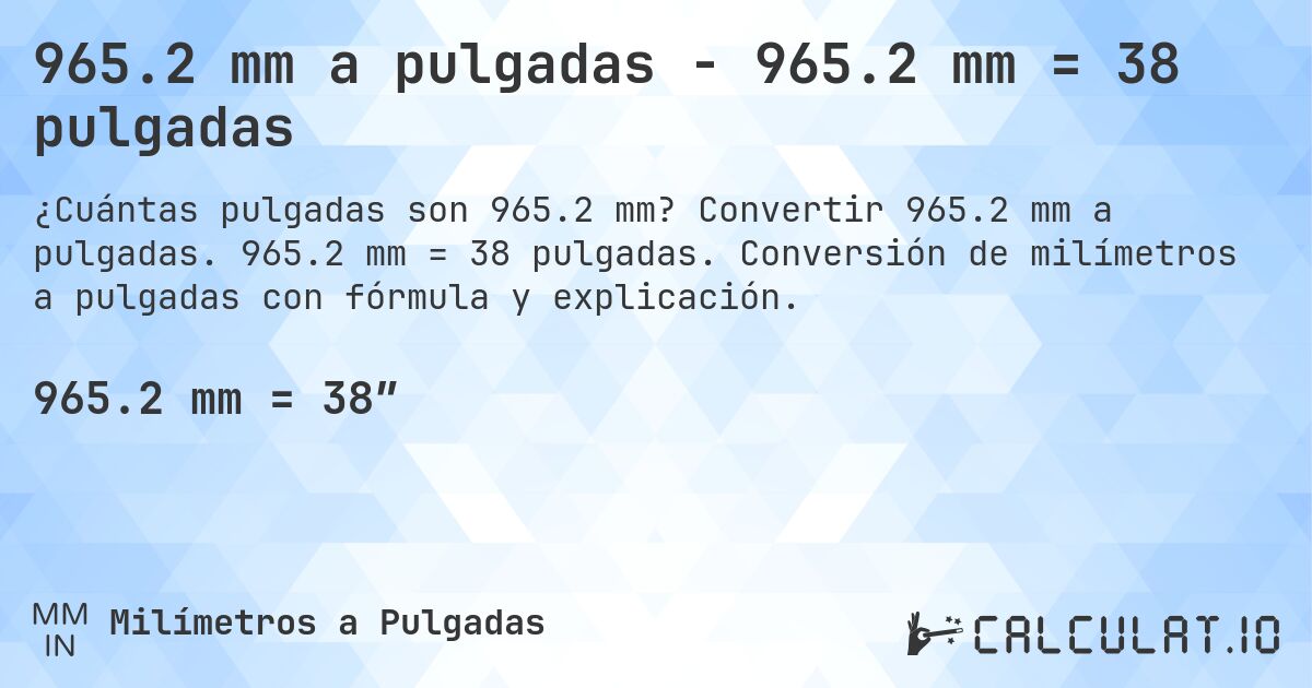 965.2 mm a pulgadas - 965.2 mm = 38 pulgadas. Convertir 965.2 mm a pulgadas. 965.2 mm = 38 pulgadas. Conversión de milímetros a pulgadas con fórmula y explicación.