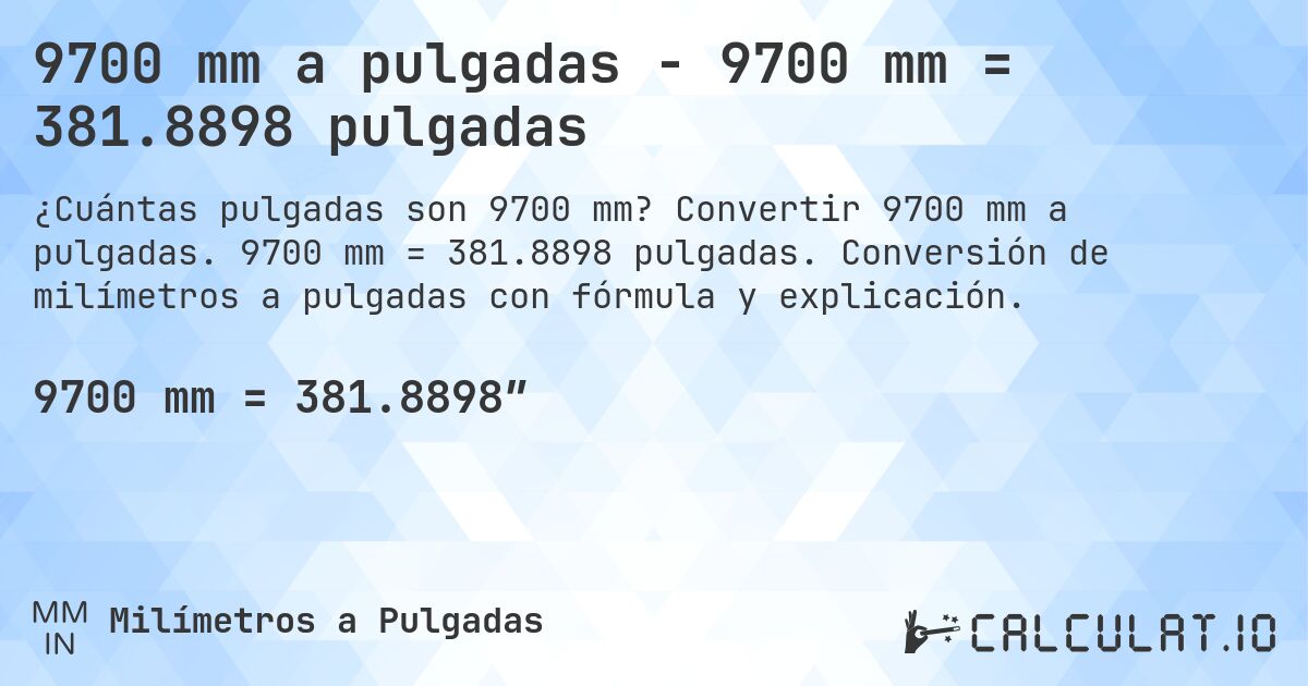9700 mm a pulgadas - 9700 mm = 381.8898 pulgadas. Convertir 9700 mm a pulgadas. 9700 mm = 381.8898 pulgadas. Conversión de milímetros a pulgadas con fórmula y explicación.